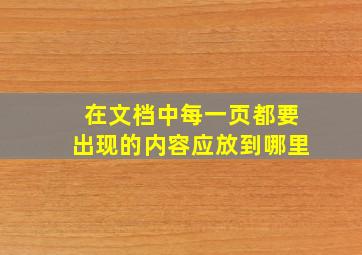 在文档中每一页都要出现的内容应放到哪里