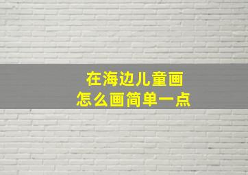 在海边儿童画怎么画简单一点