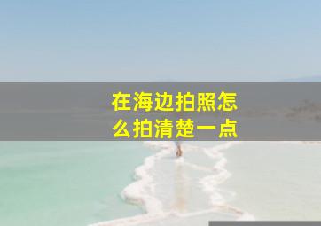 在海边拍照怎么拍清楚一点