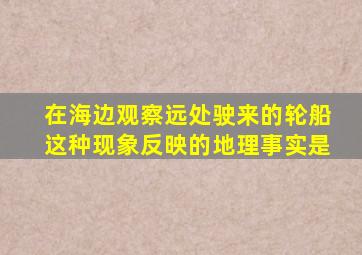 在海边观察远处驶来的轮船这种现象反映的地理事实是