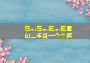 在灬在灬在灬在造句二年级一个主语