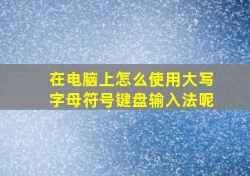 在电脑上怎么使用大写字母符号键盘输入法呢