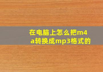 在电脑上怎么把m4a转换成mp3格式的