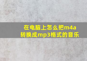 在电脑上怎么把m4a转换成mp3格式的音乐