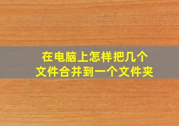 在电脑上怎样把几个文件合并到一个文件夹