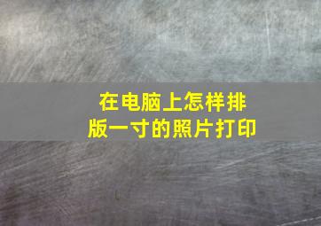 在电脑上怎样排版一寸的照片打印