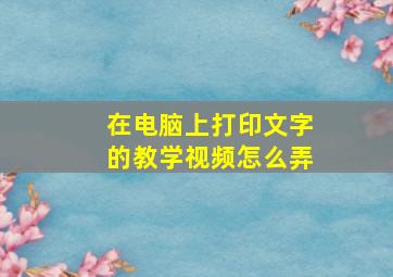 在电脑上打印文字的教学视频怎么弄