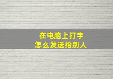 在电脑上打字怎么发送给别人