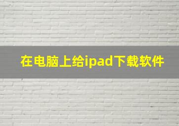 在电脑上给ipad下载软件