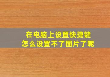 在电脑上设置快捷键怎么设置不了图片了呢