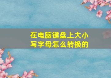 在电脑键盘上大小写字母怎么转换的