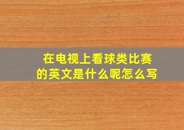 在电视上看球类比赛的英文是什么呢怎么写