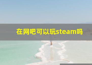 在网吧可以玩steam吗