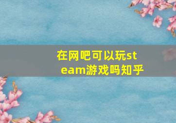 在网吧可以玩steam游戏吗知乎