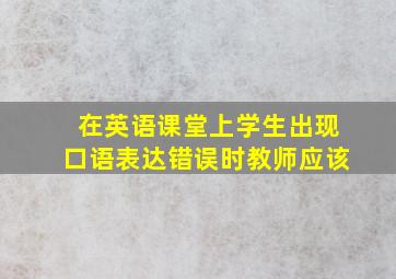 在英语课堂上学生出现口语表达错误时教师应该