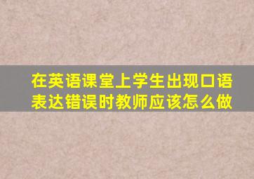 在英语课堂上学生出现口语表达错误时教师应该怎么做