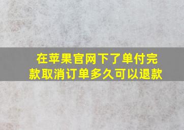 在苹果官网下了单付完款取消订单多久可以退款