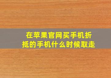 在苹果官网买手机折抵的手机什么时候取走