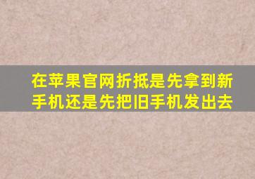 在苹果官网折抵是先拿到新手机还是先把旧手机发出去