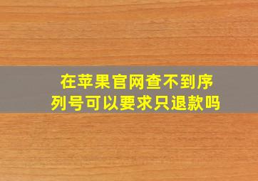 在苹果官网查不到序列号可以要求只退款吗