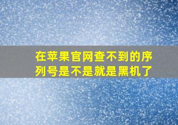 在苹果官网查不到的序列号是不是就是黑机了