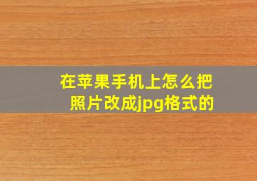 在苹果手机上怎么把照片改成jpg格式的