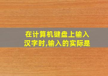 在计算机键盘上输入汉字时,输入的实际是