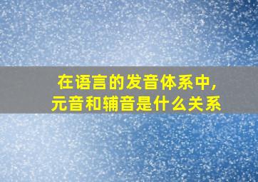 在语言的发音体系中,元音和辅音是什么关系