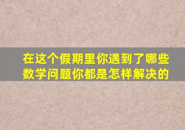 在这个假期里你遇到了哪些数学问题你都是怎样解决的