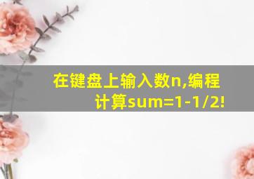 在键盘上输入数n,编程计算sum=1-1/2!