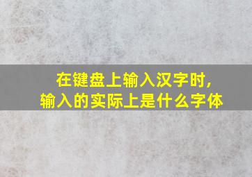 在键盘上输入汉字时,输入的实际上是什么字体