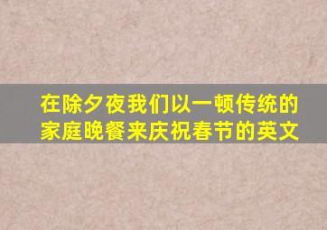 在除夕夜我们以一顿传统的家庭晚餐来庆祝春节的英文