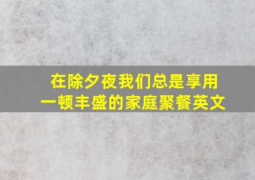 在除夕夜我们总是享用一顿丰盛的家庭聚餐英文