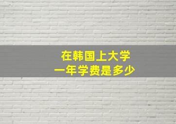 在韩国上大学一年学费是多少