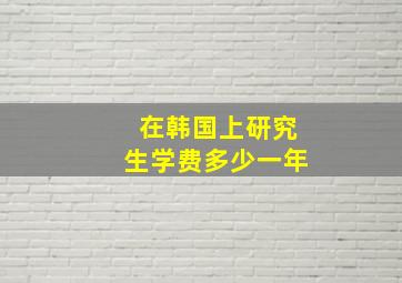 在韩国上研究生学费多少一年