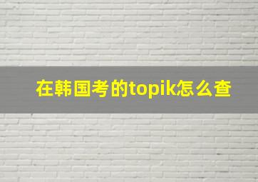 在韩国考的topik怎么查