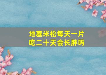 地塞米松每天一片吃二十天会长胖吗