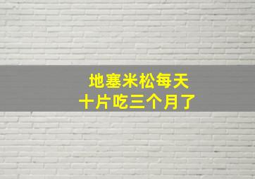 地塞米松每天十片吃三个月了