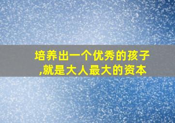 培养出一个优秀的孩子,就是大人最大的资本