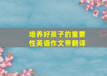 培养好孩子的重要性英语作文带翻译