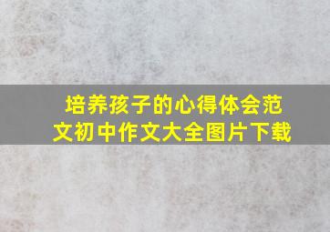 培养孩子的心得体会范文初中作文大全图片下载