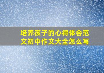 培养孩子的心得体会范文初中作文大全怎么写