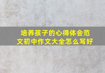 培养孩子的心得体会范文初中作文大全怎么写好