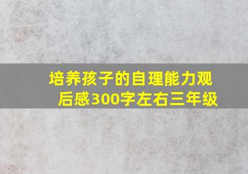 培养孩子的自理能力观后感300字左右三年级