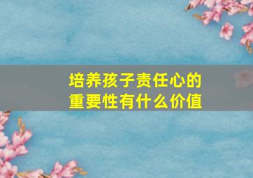 培养孩子责任心的重要性有什么价值