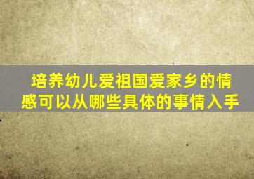 培养幼儿爱祖国爱家乡的情感可以从哪些具体的事情入手