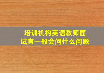 培训机构英语教师面试官一般会问什么问题