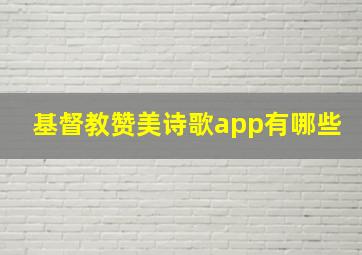 基督教赞美诗歌app有哪些