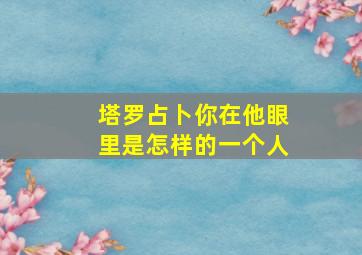 塔罗占卜你在他眼里是怎样的一个人