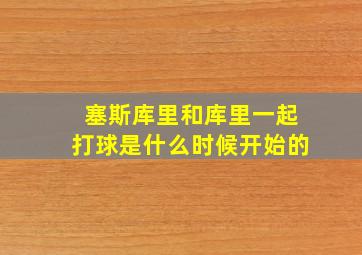 塞斯库里和库里一起打球是什么时候开始的